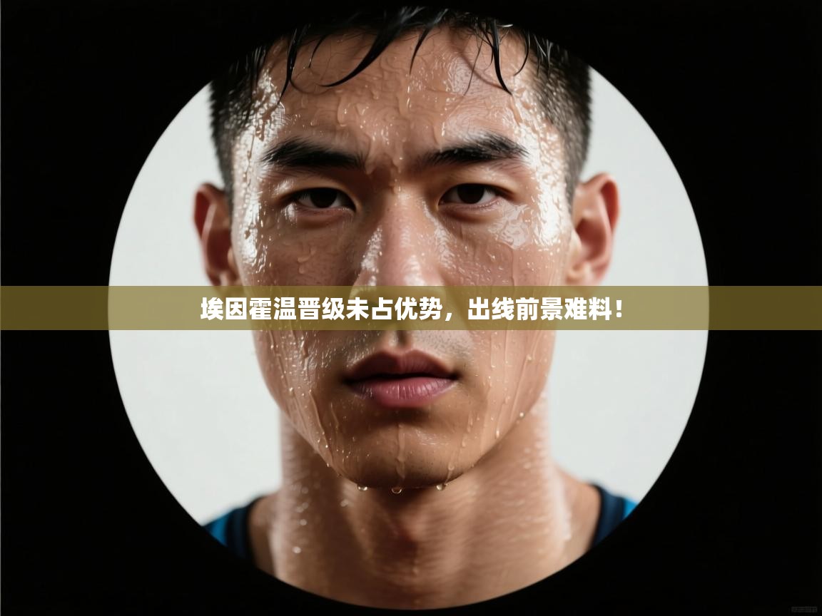 开云体育登录入口网址-埃因霍温晋级未占优势,出线前景难料! 第2张