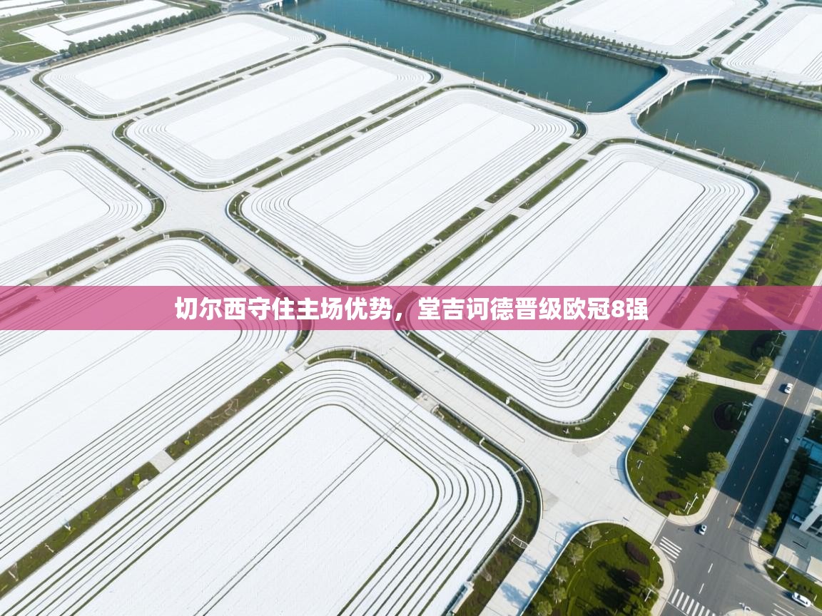 云开体育官网入口-切尔西守住主场优势,堂吉诃德晋级欧冠8强 第1张