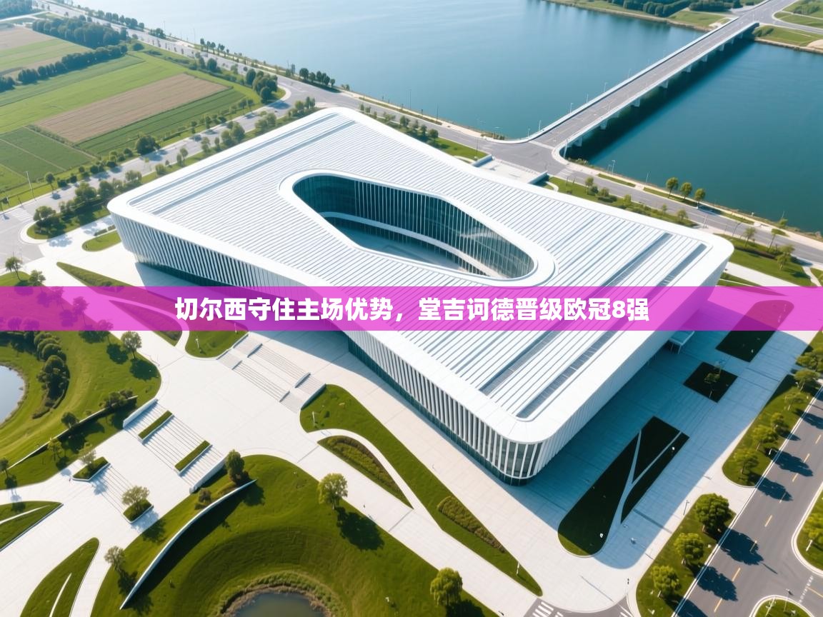 云开体育官网入口-切尔西守住主场优势,堂吉诃德晋级欧冠8强 第3张