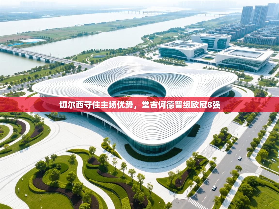 云开体育官网入口-切尔西守住主场优势,堂吉诃德晋级欧冠8强 第4张