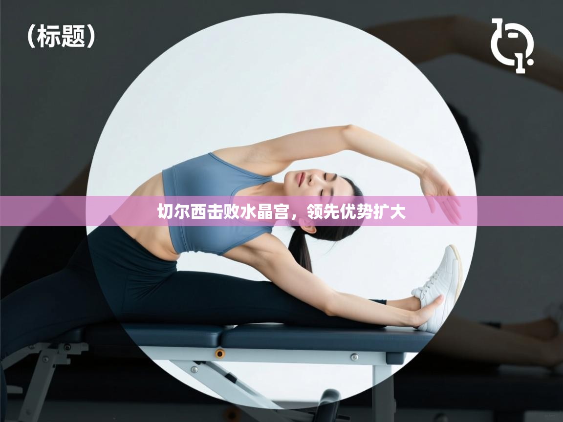 开云平台-切尔西击败水晶宫，领先优势扩大  第4张