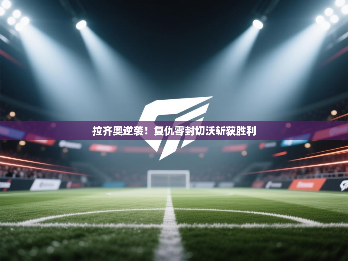 开云kaiyun体育app入口下载官网-拉齐奥逆袭！复仇零封切沃斩获胜利  第1张