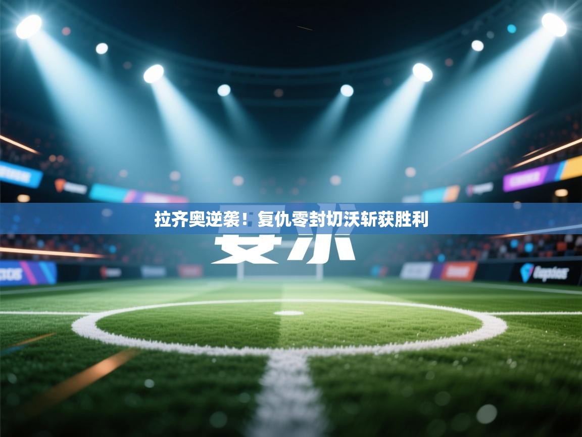 开云kaiyun体育app入口下载官网-拉齐奥逆袭！复仇零封切沃斩获胜利  第3张