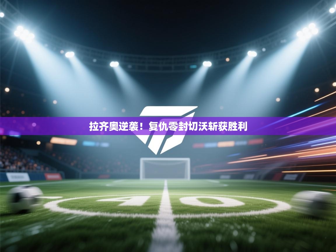 开云kaiyun体育app入口下载官网-拉齐奥逆袭！复仇零封切沃斩获胜利  第4张